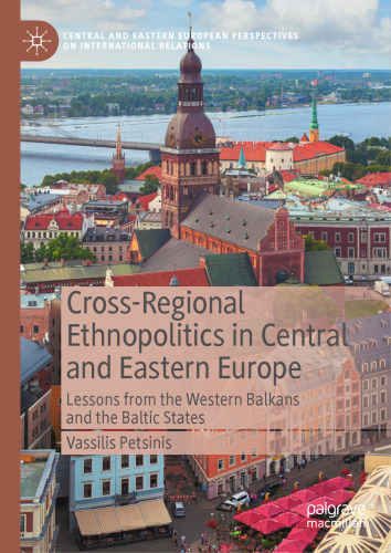 Cross-Regional Ethnopolitics in Central and Eastern Europe: Lessons from the Western Balkans and the Baltic States (Central and Eastern European Perspectives on International Relations)