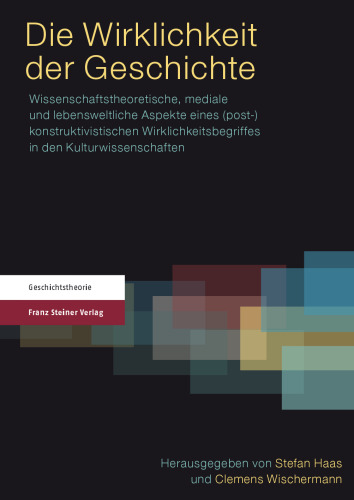 Die Wirklichkeit der Geschichte: Wissenschaftstheoretische, mediale und lebensweltliche Aspekte eines (post-)konstruktivistischen Wirklichkeitsbegriffes in den Kulturwissenschaften