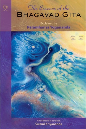 The Essence of the Bhagavad Gita: Explained By Paramhansa Yogananda, As Remembered By His Disciple, Swami Kriyananda