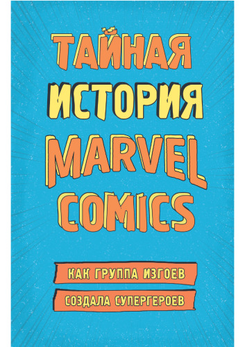 Тайная история Marvel Comics. Как группа изгоев создала супергероев